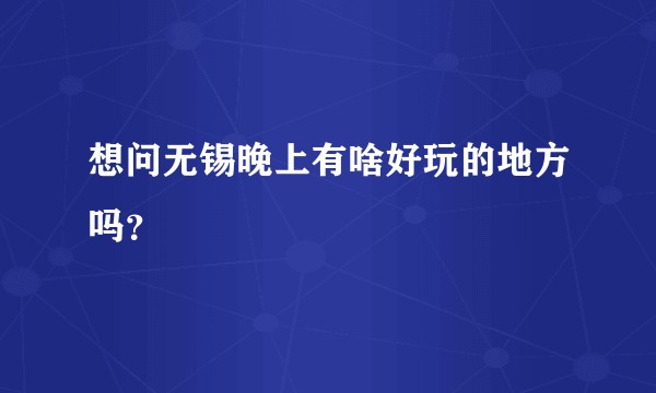想问无锡晚上有啥好玩的地方吗？
