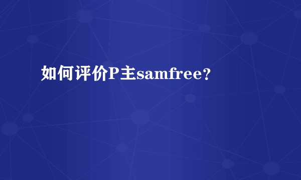 如何评价P主samfree？