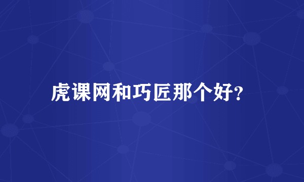 虎课网和巧匠那个好？