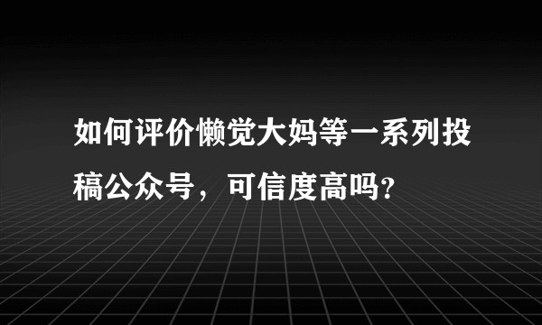 如何评价懒觉大妈等一系列投稿公众号，可信度高吗？