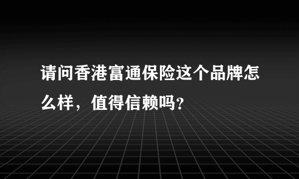 请问香港富通保险这个品牌怎么样，值得信赖吗？