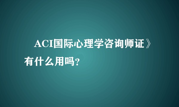 巜ACI国际心理学咨询师证》有什么用吗？