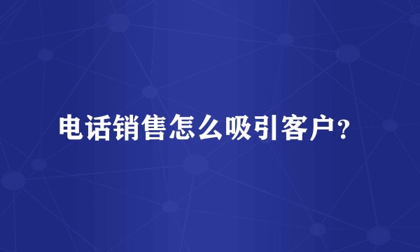 电话销售怎么吸引客户？