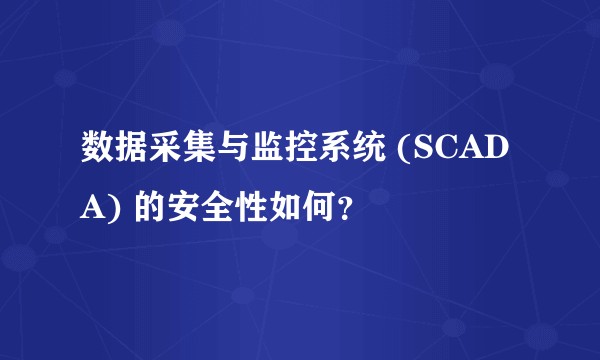 数据采集与监控系统 (SCADA) 的安全性如何？
