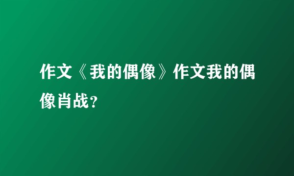 作文《我的偶像》作文我的偶像肖战？