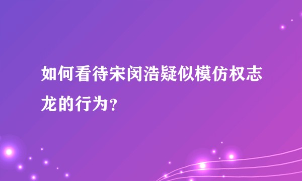 如何看待宋闵浩疑似模仿权志龙的行为?