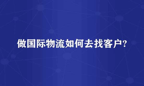 做国际物流如何去找客户?