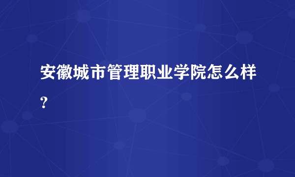 安徽城市管理职业学院怎么样？