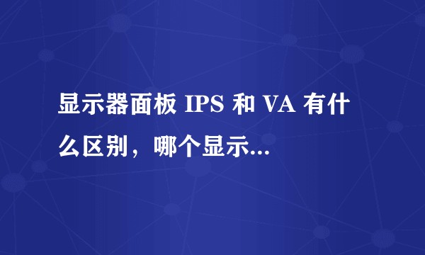 显示器面板 IPS 和 VA 有什么区别，哪个显示器效果更好？