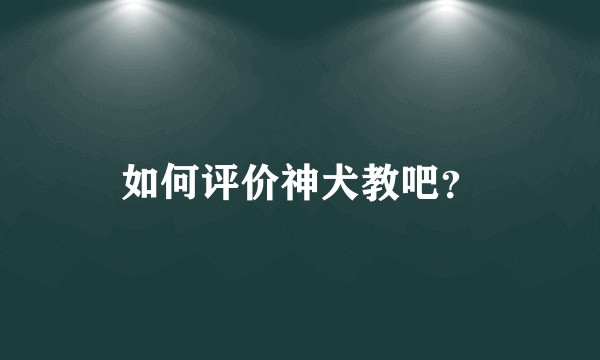 如何评价神犬教吧？