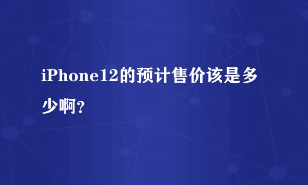 iPhone12的预计售价该是多少啊？