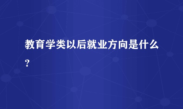 教育学类以后就业方向是什么？