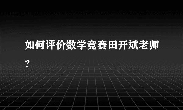如何评价数学竞赛田开斌老师？