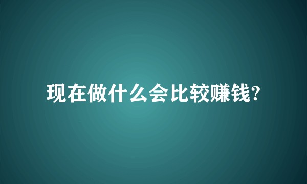 现在做什么会比较赚钱?