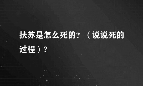 扶苏是怎么死的？（说说死的过程）?