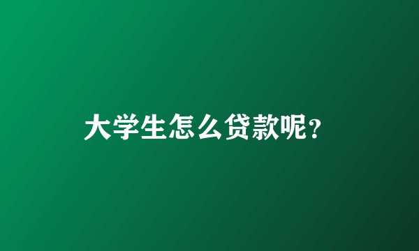 大学生怎么贷款呢?