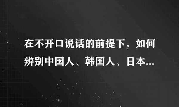 在不开口说话的前提下,如何辨别中国人、韩国人、日本人和海外亚洲人?