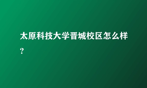 太原科技大学晋城校区怎么样？