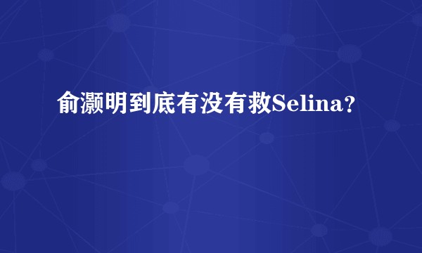 俞灏明到底有没有救Selina?