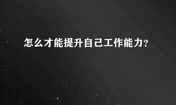 怎么才能提升自己工作能力？