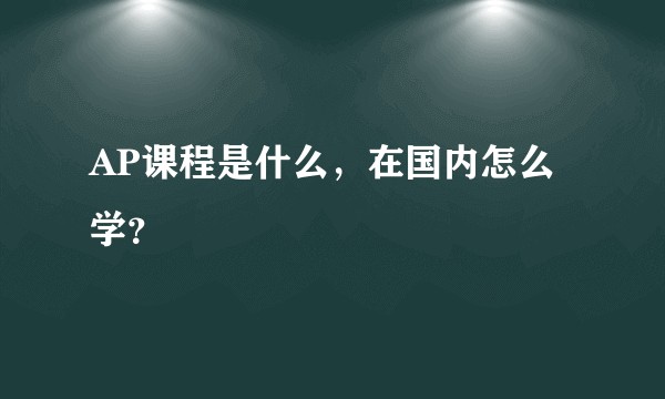 AP课程是什么，在国内怎么学？