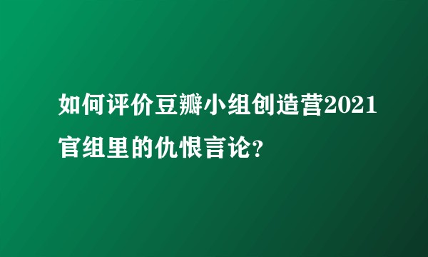 如何评价豆瓣小组创造营2021官组里的仇恨言论？