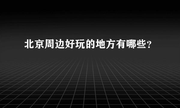 北京周边好玩的地方有哪些？