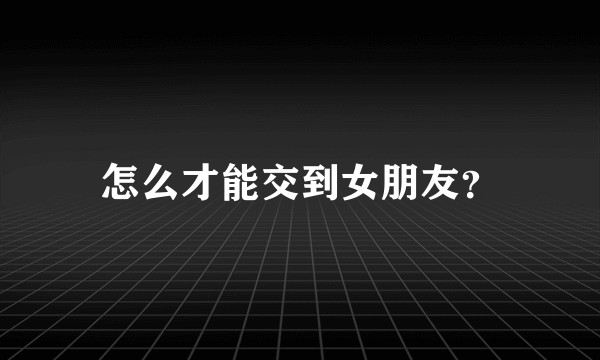 怎么才能交到女朋友？