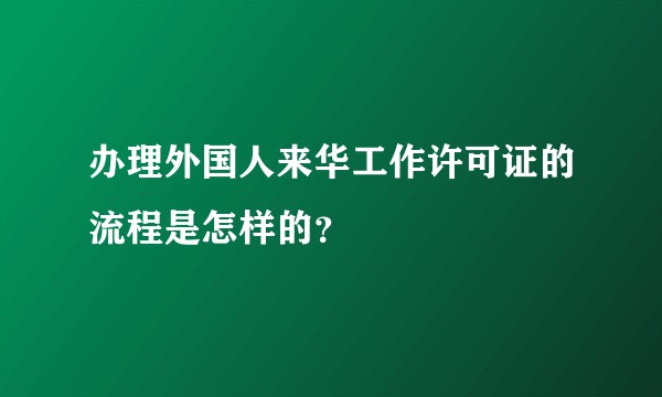 办理外国人来华工作许可证的流程是怎样的？