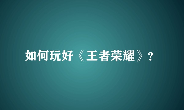 如何玩好《王者荣耀》？