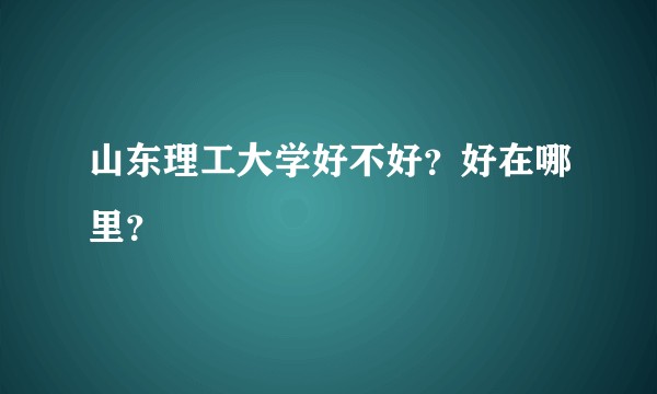 山东理工大学好不好？好在哪里？