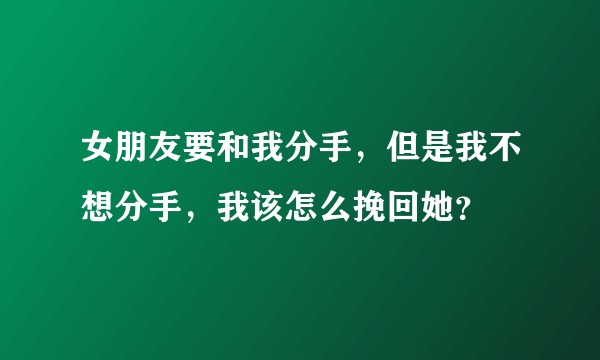 女朋友要和我分手，但是我不想分手，我该怎么挽回她？