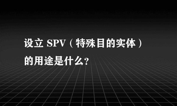 设立 SPV（特殊目的实体）的用途是什么？