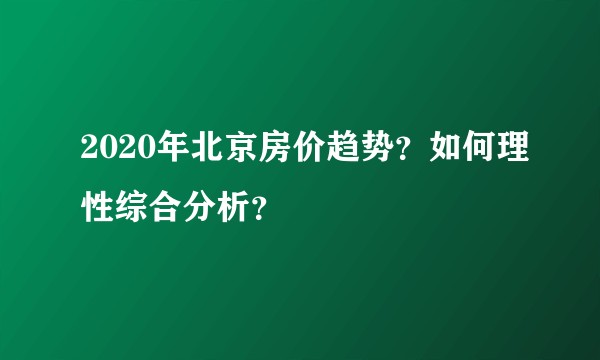 2020年北京房价趋势？如何理性综合分析？