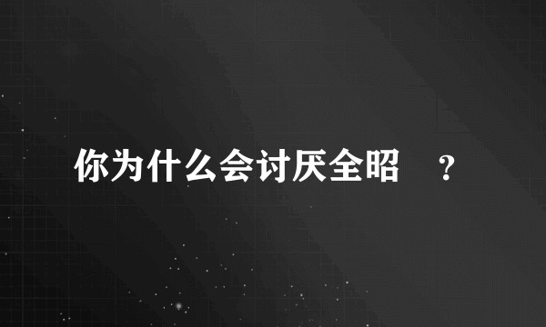 你为什么会讨厌全昭旻？