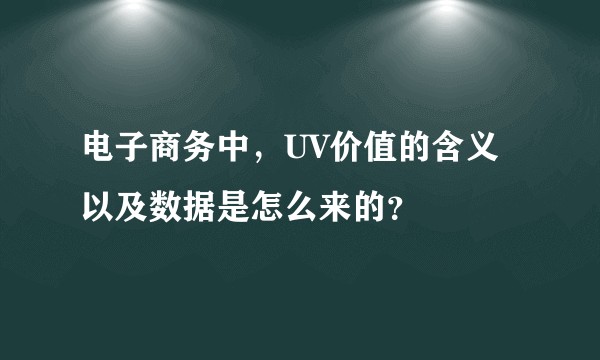 电子商务中，UV价值的含义以及数据是怎么来的？