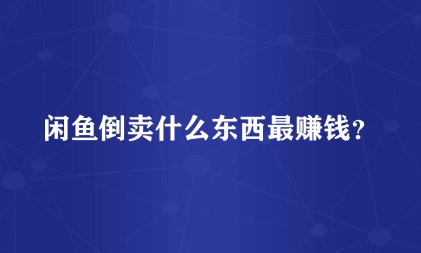 闲鱼倒卖什么东西最赚钱?