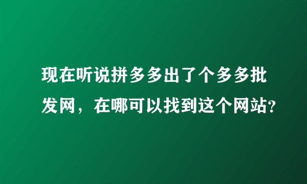 现在听说拼多多出了个多多批发网，在哪可以找到这个网站？