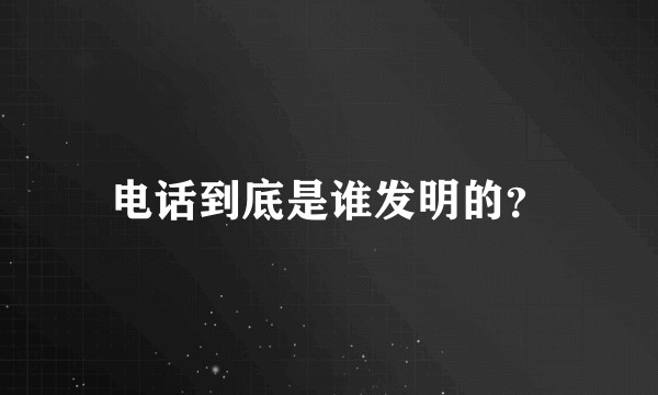 电话到底是谁发明的？