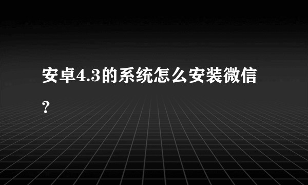 安卓4.3的系统怎么安装微信？