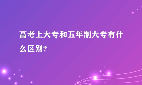高考上大专和五年制大专有什么区别?
