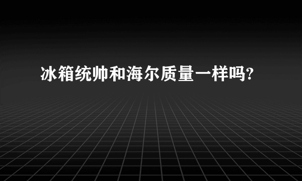 冰箱统帅和海尔质量一样吗?