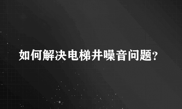 如何解决电梯井噪音问题？