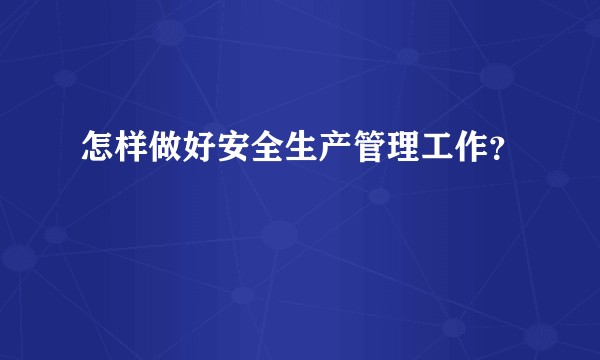 怎样做好安全生产管理工作？