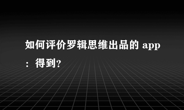 如何评价罗辑思维出品的 app：得到？