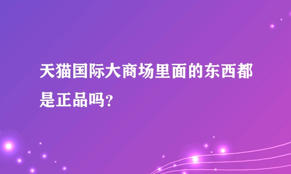 天猫国际大商场里面的东西都是正品吗？