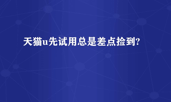 天猫u先试用总是差点捡到?