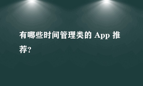 有哪些时间管理类的 App 推荐？