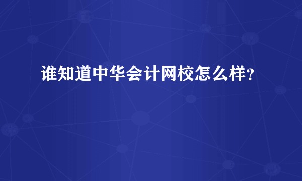 谁知道中华会计网校怎么样？