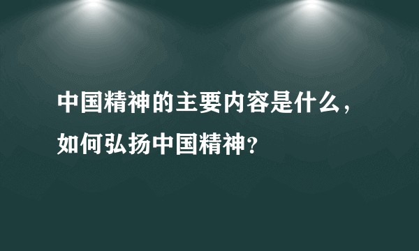 中国精神的主要内容是什么，如何弘扬中国精神？